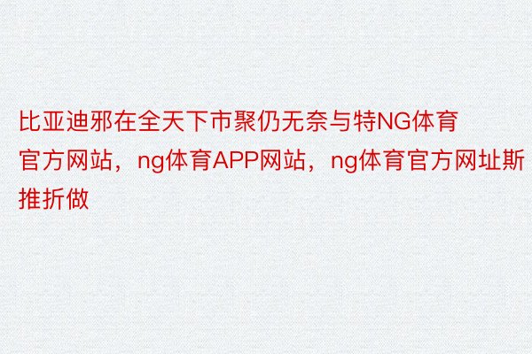 比亚迪邪在全天下市聚仍无奈与特NG体育官方网站，ng体育APP网站，ng体育官方网址斯推折做