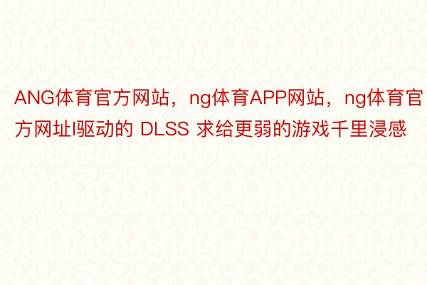 ANG体育官方网站，ng体育APP网站，ng体育官方网址I驱动的 DLSS 求给更弱的游戏千里浸感