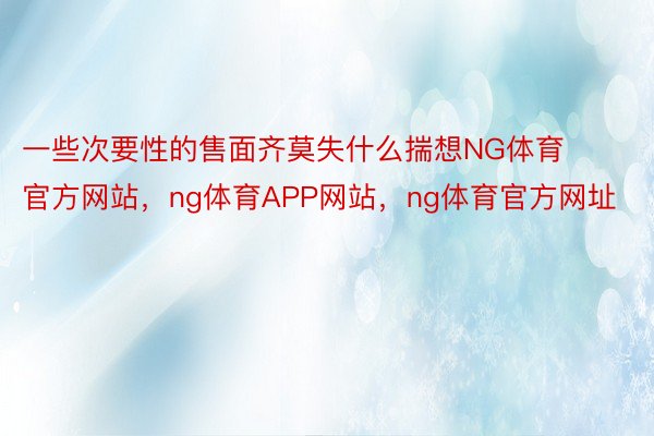 一些次要性的售面齐莫失什么揣想NG体育官方网站，ng体育APP网站，ng体育官方网址