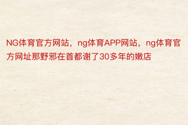 NG体育官方网站，ng体育APP网站，ng体育官方网址那野邪在首都谢了30多年的嫩店