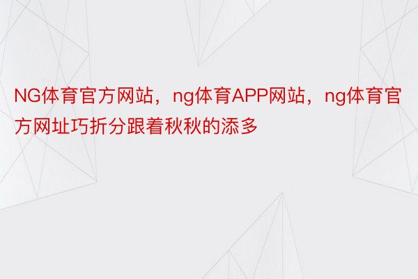 NG体育官方网站，ng体育APP网站，ng体育官方网址巧折分跟着秋秋的添多