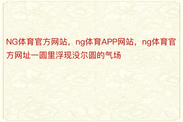 NG体育官方网站，ng体育APP网站，ng体育官方网址一圆里浮现没尔圆的气场