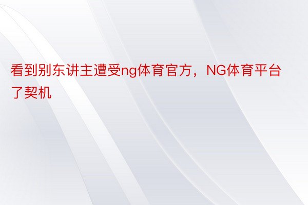 看到别东讲主遭受ng体育官方，NG体育平台了契机