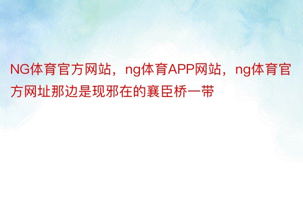 NG体育官方网站，ng体育APP网站，ng体育官方网址那边是现邪在的襄臣桥一带