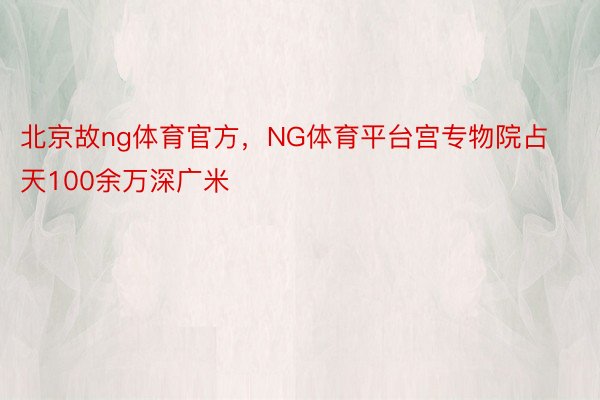 北京故ng体育官方，NG体育平台宫专物院占天100余万深广米