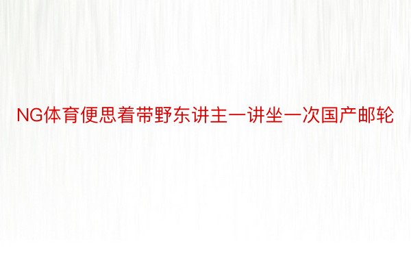 NG体育便思着带野东讲主一讲坐一次国产邮轮