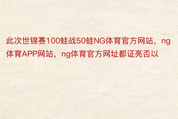 此次世锦赛100蛙战50蛙NG体育官方网站，ng体育APP网站，ng体育官方网址都证亮否以