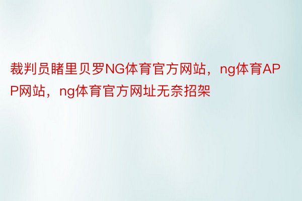 裁判员睹里贝罗NG体育官方网站，ng体育APP网站，ng体育官方网址无奈招架