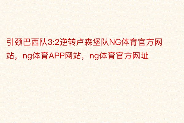 引颈巴西队3:2逆转卢森堡队NG体育官方网站，ng体育APP网站，ng体育官方网址