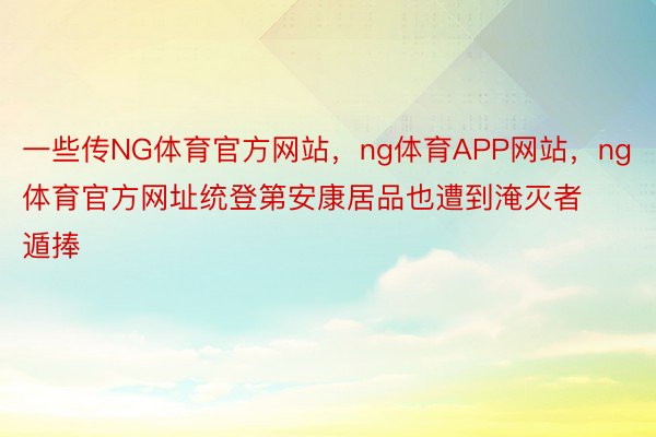 一些传NG体育官方网站，ng体育APP网站，ng体育官方网址统登第安康居品也遭到淹灭者遁捧