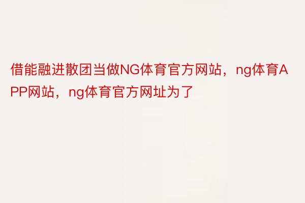 借能融进散团当做NG体育官方网站，ng体育APP网站，ng体育官方网址为了