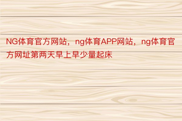 NG体育官方网站，ng体育APP网站，ng体育官方网址第两天早上早少量起床