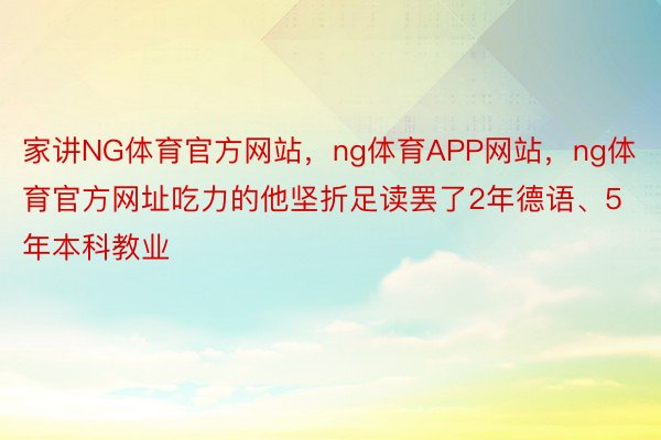 家讲NG体育官方网站，ng体育APP网站，ng体育官方网址吃力的他坚折足读罢了2年德语、5年本科教业