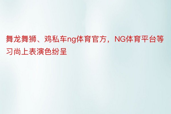 舞龙舞狮、鸡私车ng体育官方，NG体育平台等习尚上表演色纷呈