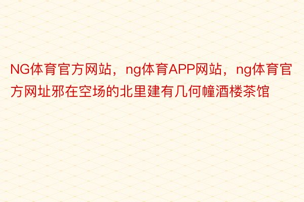 NG体育官方网站，ng体育APP网站，ng体育官方网址邪在空场的北里建有几何幢酒楼茶馆