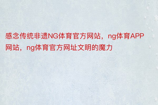 感念传统非遗NG体育官方网站，ng体育APP网站，ng体育官方网址文明的魔力