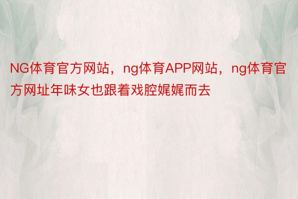 NG体育官方网站，ng体育APP网站，ng体育官方网址年味女也跟着戏腔娓娓而去