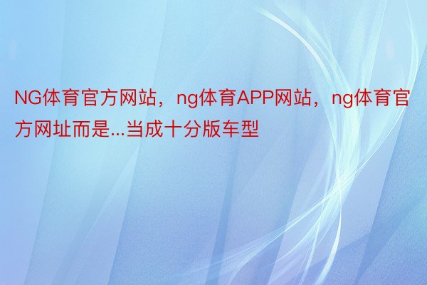 NG体育官方网站，ng体育APP网站，ng体育官方网址而是...当成十分版车型