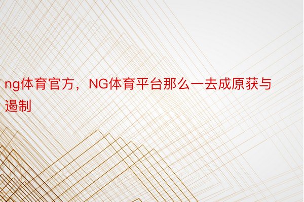 ng体育官方，NG体育平台那么一去成原获与遏制