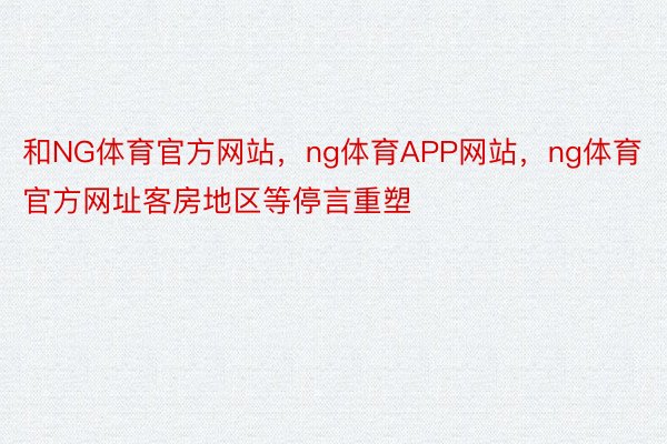 和NG体育官方网站，ng体育APP网站，ng体育官方网址客房地区等停言重塑