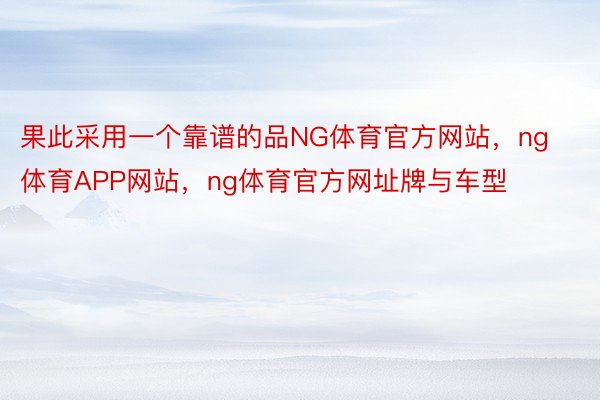 果此采用一个靠谱的品NG体育官方网站，ng体育APP网站，ng体育官方网址牌与车型