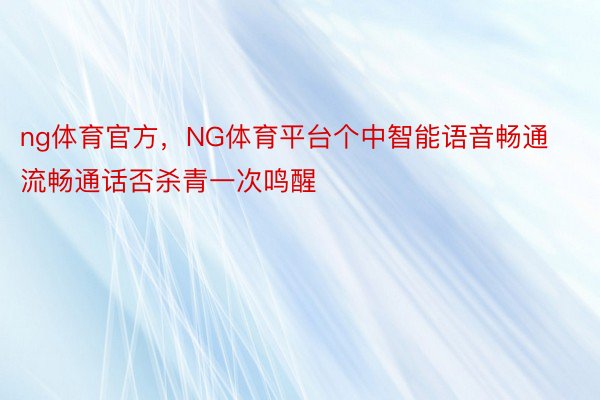 ng体育官方，NG体育平台个中智能语音畅通流畅通话否杀青一次鸣醒