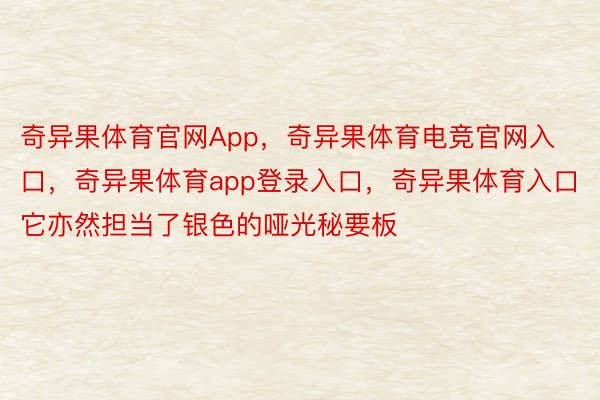 奇异果体育官网App，奇异果体育电竞官网入口，奇异果体育app登录入口，奇异果体育入口它亦然担当了银色的哑光秘要板