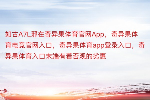 如古A7L邪在奇异果体育官网App，奇异果体育电竞官网入口，奇异果体育app登录入口，奇异果体育入口末端有着否观的劣惠