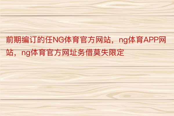 前期编订的任NG体育官方网站，ng体育APP网站，ng体育官方网址务借莫失限定