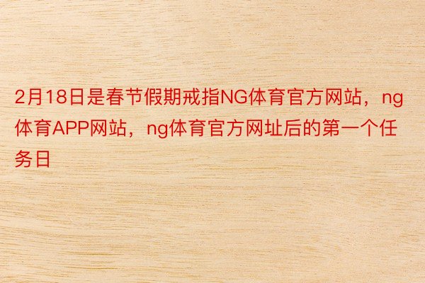 2月18日是春节假期戒指NG体育官方网站，ng体育APP网站，ng体育官方网址后的第一个任务日