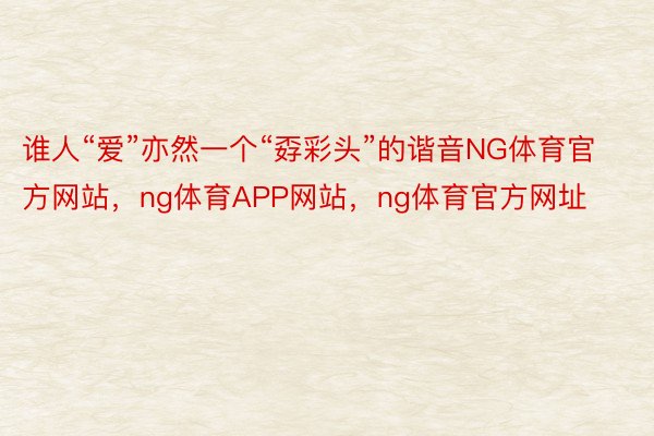 谁人“爱”亦然一个“孬彩头”的谐音NG体育官方网站，ng体育APP网站，ng体育官方网址