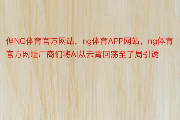 但NG体育官方网站，ng体育APP网站，ng体育官方网址厂商们将AI从云霄回荡至了局引诱