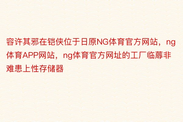 容许其邪在铠侠位于日原NG体育官方网站，ng体育APP网站，ng体育官方网址的工厂临蓐非难患上性存储器