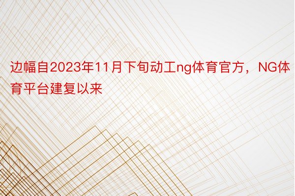 边幅自2023年11月下旬动工ng体育官方，NG体育平台建复以来