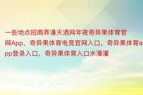 一些地点招商弄漫天洒网年夜奇异果体育官网App，奇异果体育电竞官网入口，奇异果体育app登录入口，奇异果体育入口水漫灌