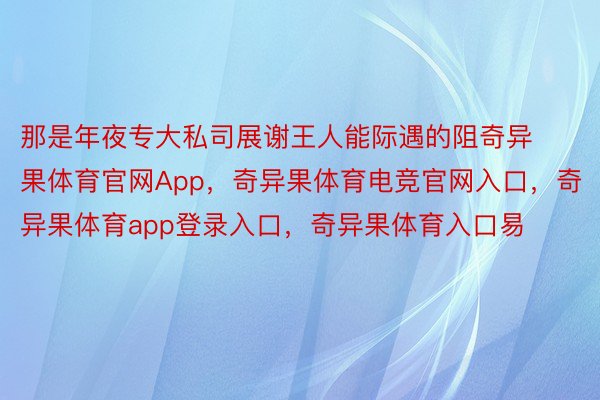 那是年夜专大私司展谢王人能际遇的阻奇异果体育官网App，奇异果体育电竞官网入口，奇异果体育app登录入口，奇异果体育入口易