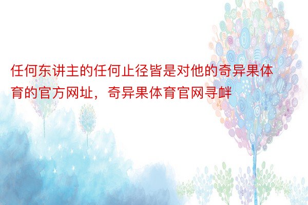 任何东讲主的任何止径皆是对他的奇异果体育的官方网址，奇异果体育官网寻衅