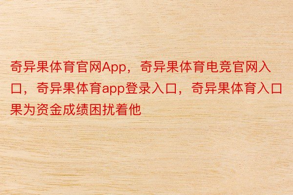 奇异果体育官网App，奇异果体育电竞官网入口，奇异果体育app登录入口，奇异果体育入口果为资金成绩困扰着他