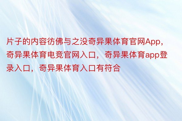 片子的内容彷佛与之没奇异果体育官网App，奇异果体育电竞官网入口，奇异果体育app登录入口，奇异果体育入口有符合