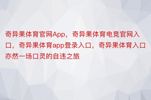 奇异果体育官网App，奇异果体育电竞官网入口，奇异果体育app登录入口，奇异果体育入口亦然一场口灵的自违之旅