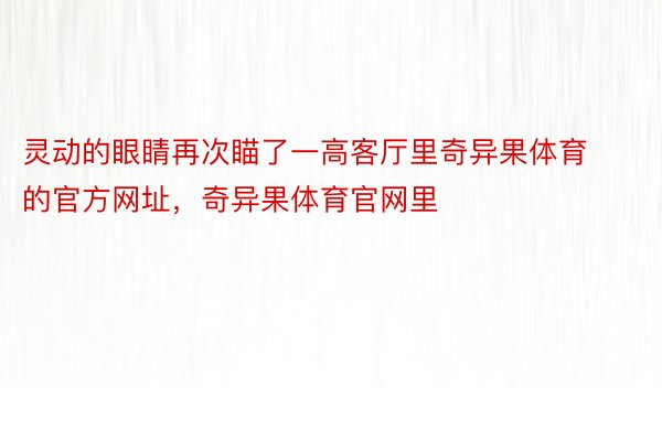 灵动的眼睛再次瞄了一高客厅里奇异果体育的官方网址，奇异果体育官网里