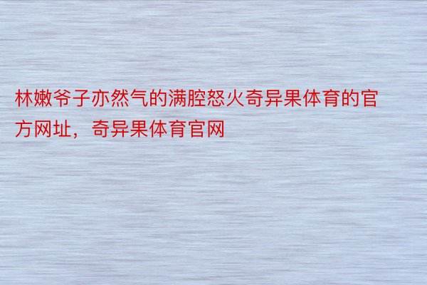 林嫩爷子亦然气的满腔怒火奇异果体育的官方网址，奇异果体育官网