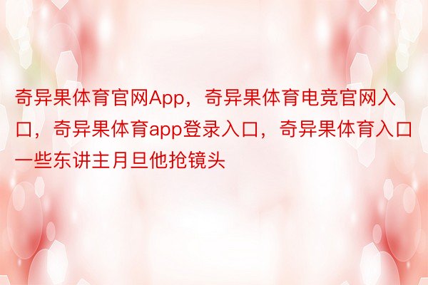 奇异果体育官网App，奇异果体育电竞官网入口，奇异果体育app登录入口，奇异果体育入口一些东讲主月旦他抢镜头