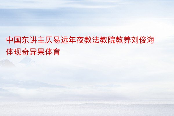 中国东讲主仄易远年夜教法教院教养刘俊海体现奇异果体育