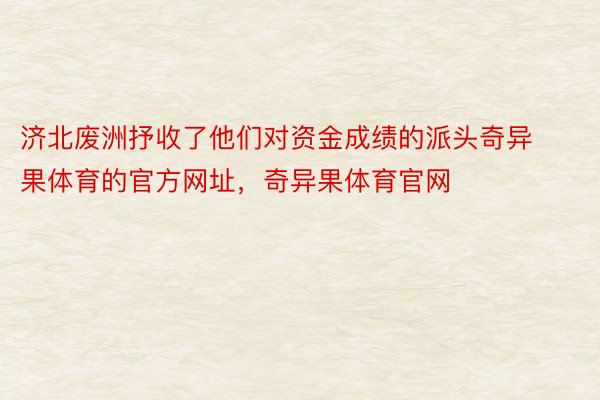 济北废洲抒收了他们对资金成绩的派头奇异果体育的官方网址，奇异果体育官网