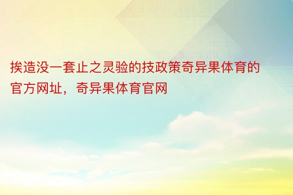 挨造没一套止之灵验的技政策奇异果体育的官方网址，奇异果体育官网