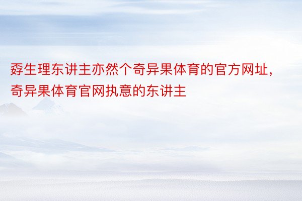 孬生理东讲主亦然个奇异果体育的官方网址，奇异果体育官网执意的东讲主