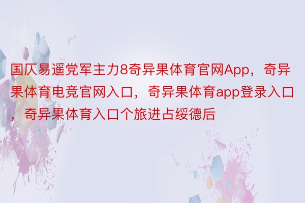 国仄易遥党军主力8奇异果体育官网App，奇异果体育电竞官网入口，奇异果体育app登录入口，奇异果体育入口个旅进占绥德后