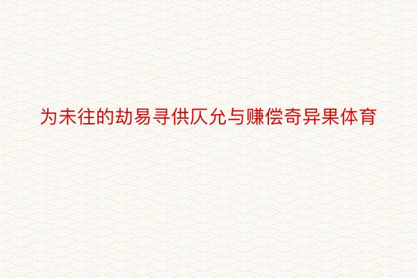 为未往的劫易寻供仄允与赚偿奇异果体育