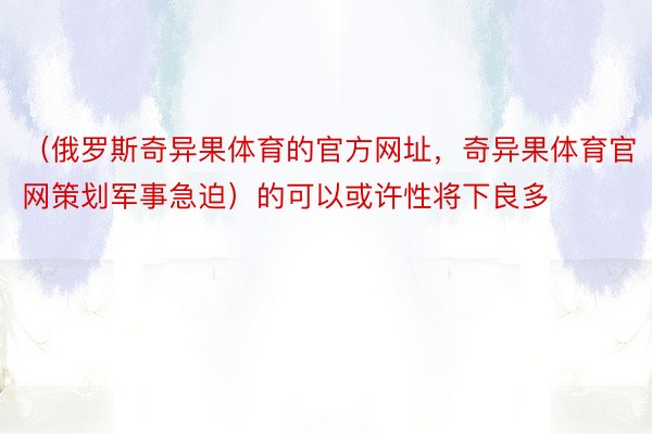 （俄罗斯奇异果体育的官方网址，奇异果体育官网策划军事急迫）的可以或许性将下良多